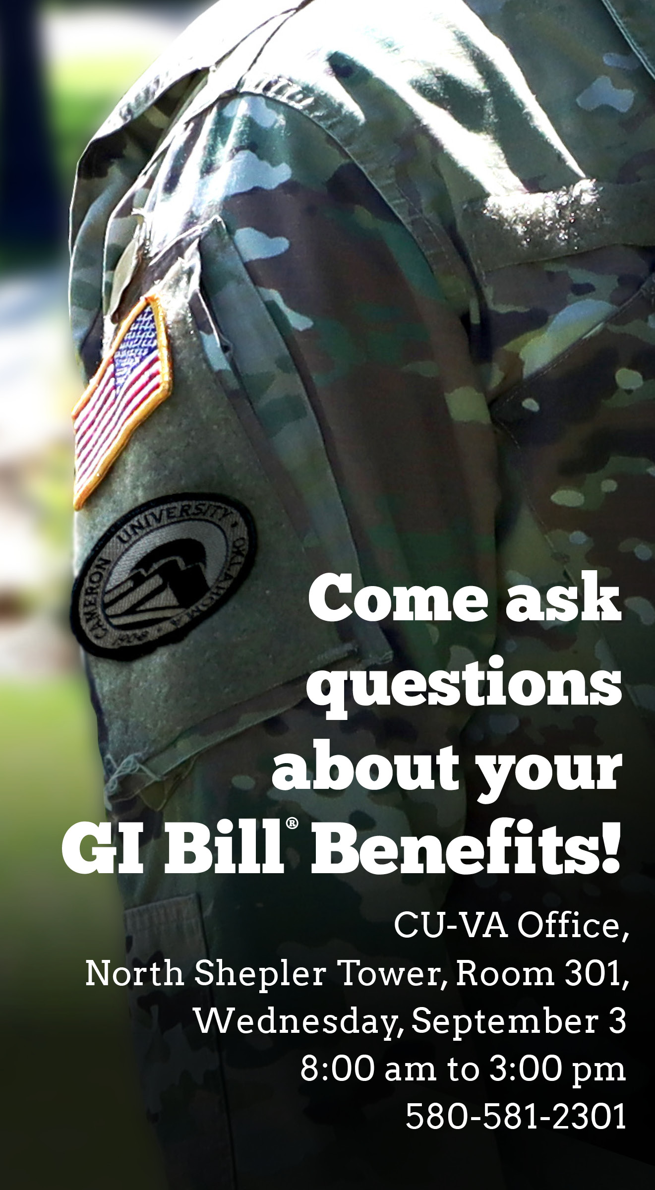 Come ask questions about your GI Bill benefits!
CU-VA Office, North Shepler Tower, Room 301
Wednesday, September 3
8 a.m. to 3 p.m.
580-581-2301