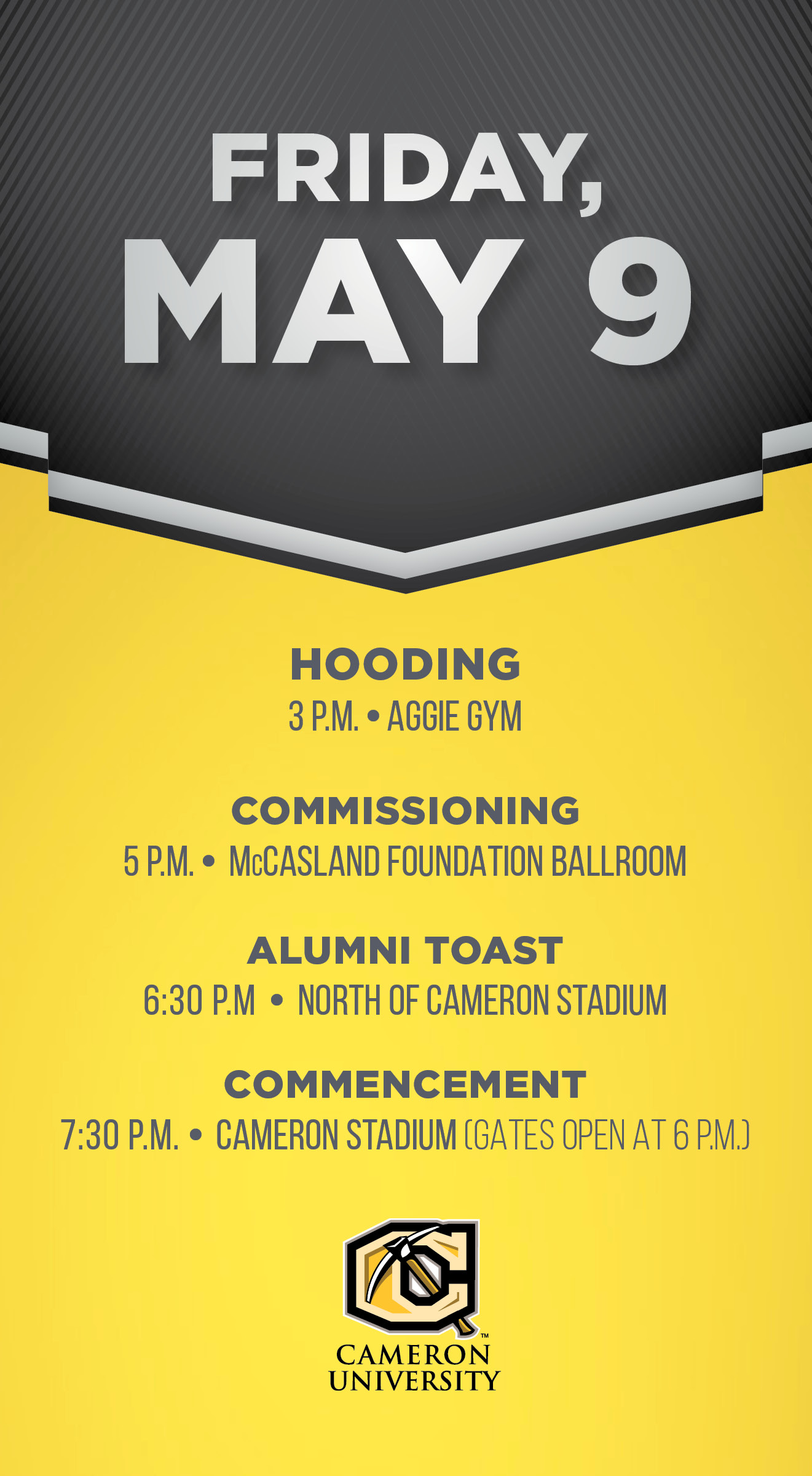 Friday, May 9
3 p.m. Hooding, Aggie Gym
5 p.m. Commissioning, McCasland Foundation Ballroom
6:30 p.m. Alumni Toast (north of stadium)
7:30 p.m. Commencement (gates open at 6 p.m.)